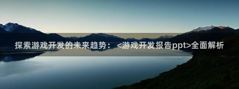 沐鸣2客服：探索游戏开发的未来趋势： <游戏开发报告ppt>全面解析