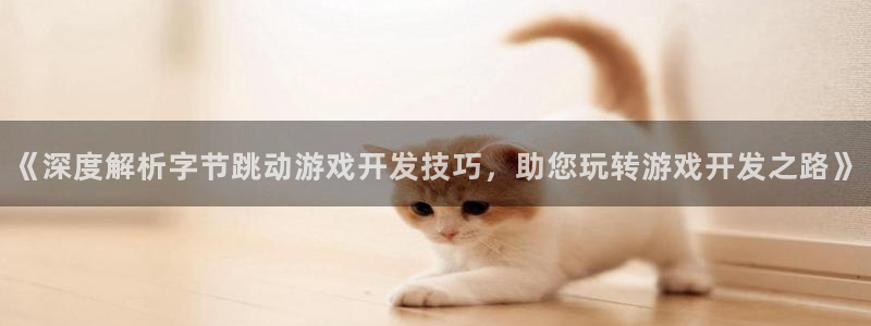 沐鸣2app官方：《深度解析字节跳动游戏开发技巧，助您玩转游戏开发之路》
