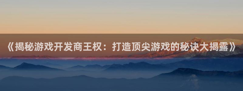 沐鸣2平台负责人：《揭秘游戏开发商王权：打造顶尖游戏的秘诀大揭露》